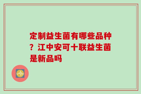 定制益生菌有哪些品种?江中安可十联益生菌是新品吗 定制益生菌有哪些品种?江中安可十联益生菌是新品吗