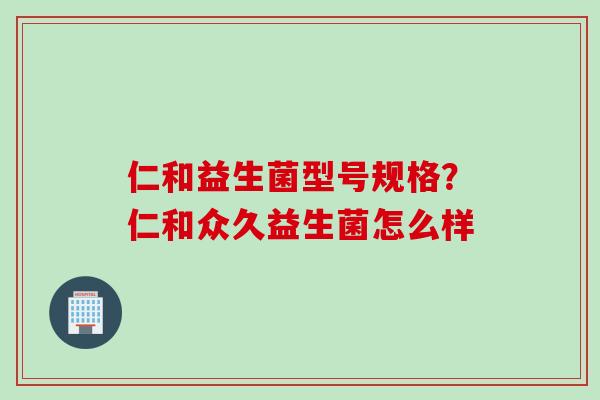 仁和益生菌型号规格？仁和众久益生菌怎么样