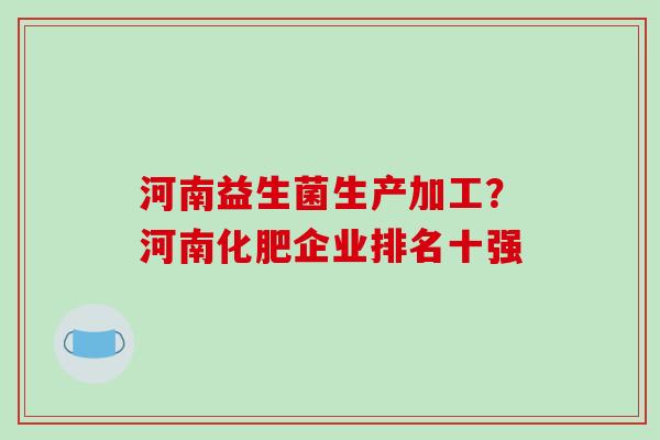 河南益生菌生产加工？河南化肥企业排名十强