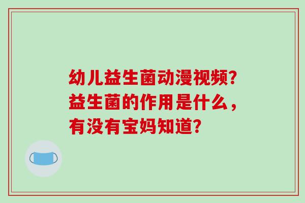 幼儿益生菌动漫视频？益生菌的作用是什么，有没有宝妈知道？