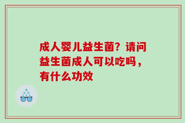 成人婴儿益生菌？请问益生菌成人可以吃吗，有什么功效