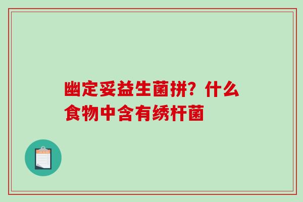 幽定妥益生菌拼？什么食物中含有绣杆菌