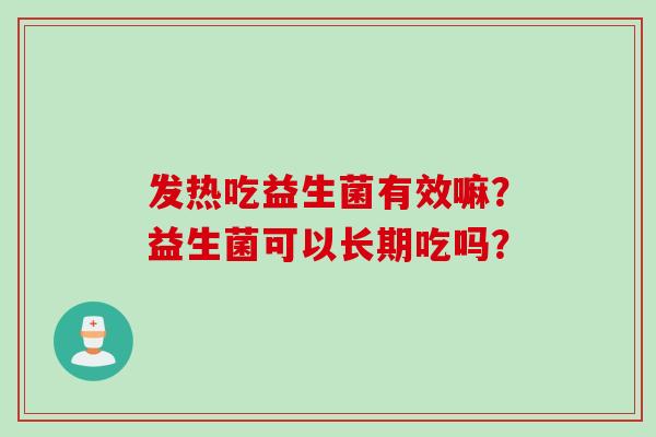 发热吃益生菌有效嘛？益生菌可以长期吃吗？