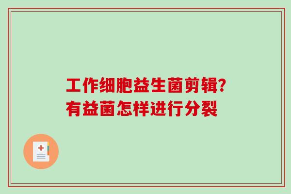 工作细胞益生菌剪辑？有益菌怎样进行分裂