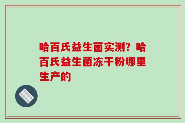 哈百氏益生菌实测？哈百氏益生菌冻干粉哪里生产的