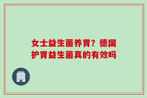 女士益生菌养胃？德国护胃益生菌真的有效吗
