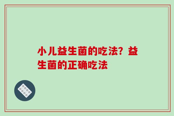 小儿益生菌的吃法？益生菌的正确吃法