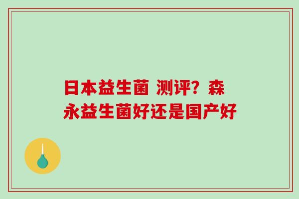 日本益生菌 测评？森永益生菌好还是国产好
