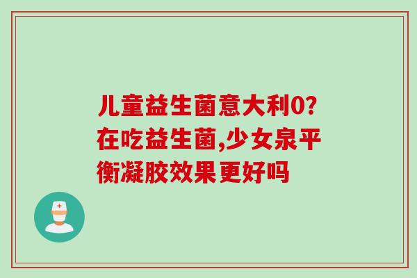 儿童益生菌意大利0？在吃益生菌,少女泉平衡凝胶效果更好吗