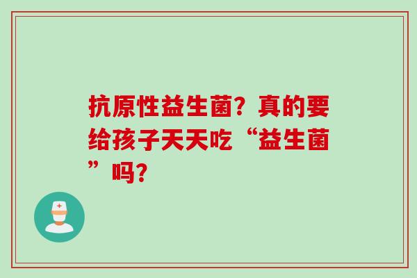 抗原性益生菌？真的要给孩子天天吃“益生菌”吗？