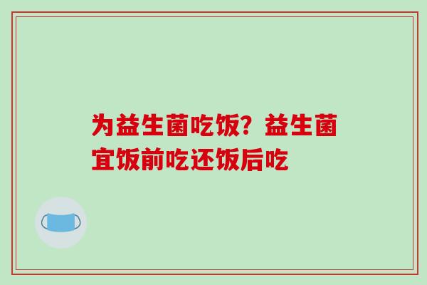 为益生菌吃饭？益生菌宜饭前吃还饭后吃