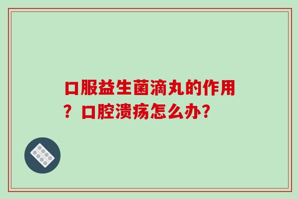 口服益生菌滴丸的作用？怎么办？