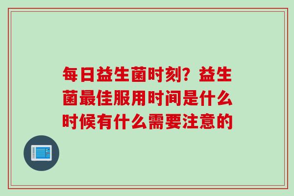 每日益生菌时刻？益生菌佳服用时间是什么时候有什么需要注意的