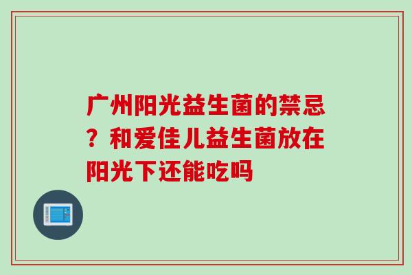 广州阳光益生菌的禁忌？和爱佳儿益生菌放在阳光下还能吃吗