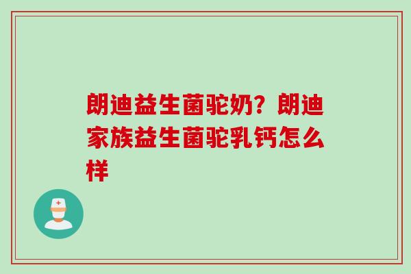 朗迪益生菌驼奶？朗迪家族益生菌驼乳钙怎么样
