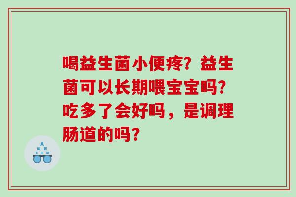 喝益生菌小便疼？益生菌可以长期喂宝宝吗？吃多了会好吗，是调理肠道的吗？