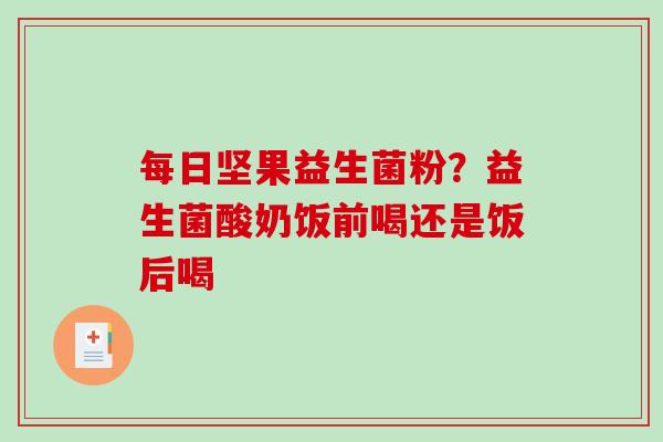 每日坚果益生菌粉？益生菌酸奶饭前喝还是饭后喝