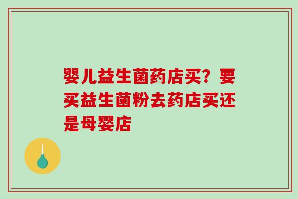 婴儿益生菌药店买？要买益生菌粉去药店买还是母婴店