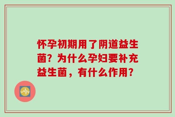 怀孕初期用了益生菌？为什么孕妇要补充益生菌，有什么作用？