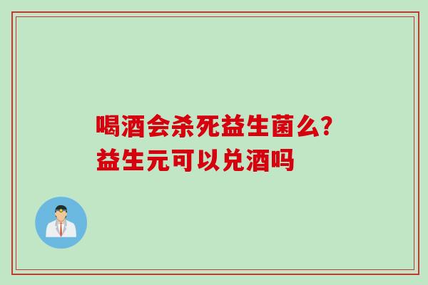 喝酒会杀死益生菌么？益生元可以兑酒吗