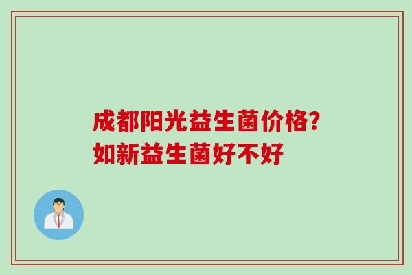成都阳光益生菌价格？如新益生菌好不好