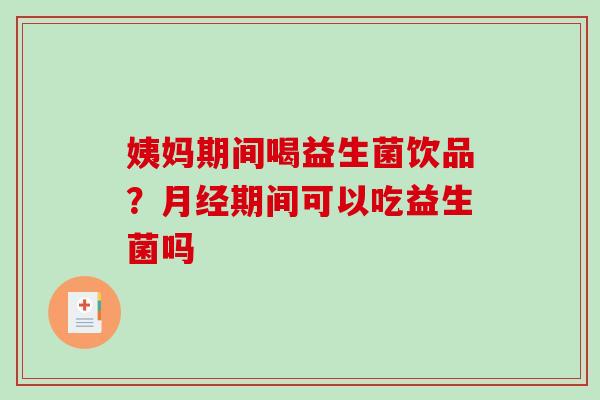姨妈期间喝益生菌饮品？月经期间可以吃益生菌吗