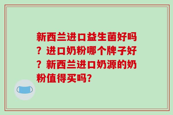 新西兰进口益生菌好吗？进口奶粉哪个牌子好？新西兰进口奶源的奶粉值得买吗？