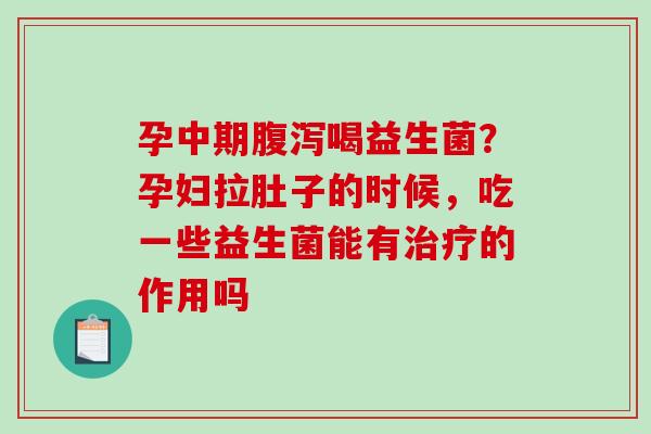 孕中期腹泻喝益生菌？孕妇拉肚子的时候，吃一些益生菌能有治疗的作用吗