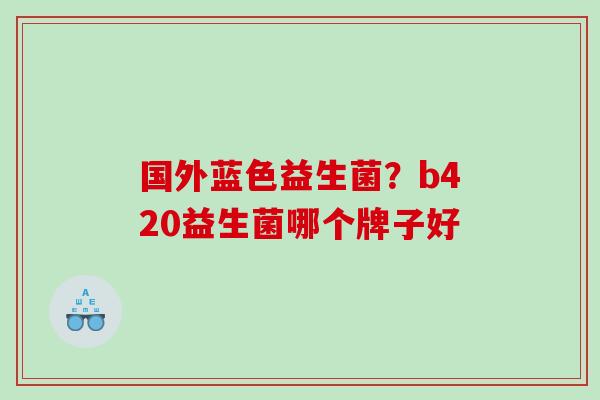 国外蓝色益生菌？b420益生菌哪个牌子好