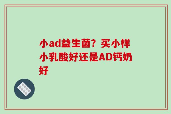 小ad益生菌？买小样小乳酸好还是AD钙奶好