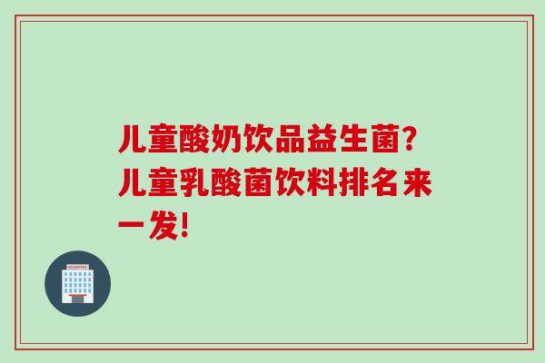 儿童酸奶饮品益生菌？儿童乳酸菌饮料排名来一发!