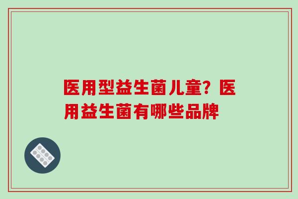 医用型益生菌儿童？医用益生菌有哪些品牌