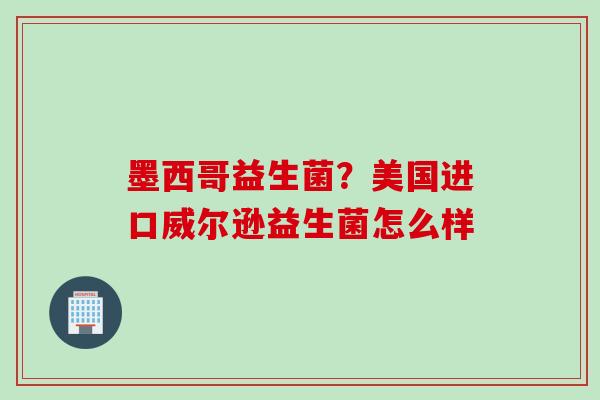 墨西哥益生菌？美国进口威尔逊益生菌怎么样