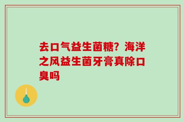 去口气益生菌糖？海洋之风益生菌牙膏真除口臭吗