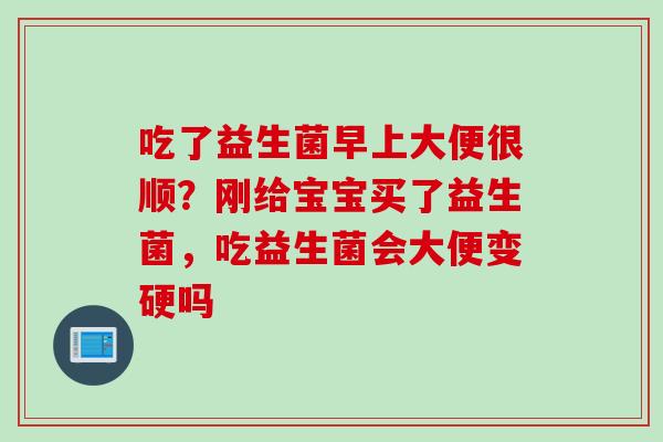 吃了益生菌早上大便很顺？刚给宝宝买了益生菌，吃益生菌会大便变硬吗
