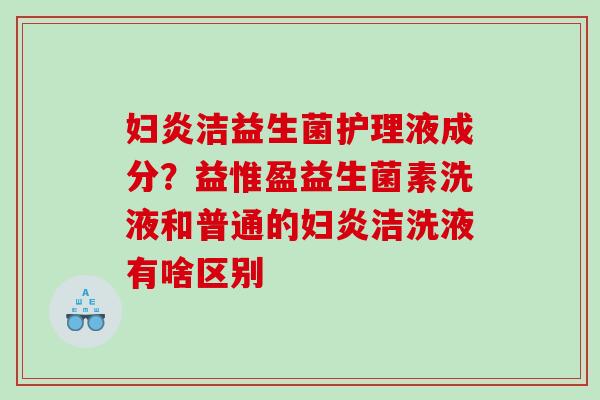 妇炎洁益生菌护理液成分？益惟盈益生菌素洗液和普通的妇炎洁洗液有啥区别