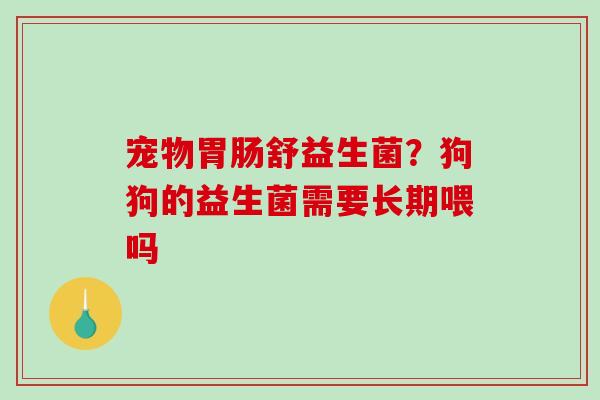 宠物胃肠舒益生菌？狗狗的益生菌需要长期喂吗