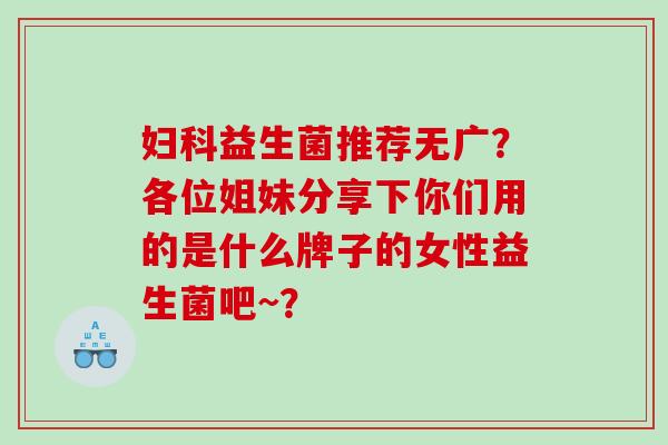 益生菌推荐无广？各位姐妹分享下你们用的是什么牌子的女性益生菌吧~？
