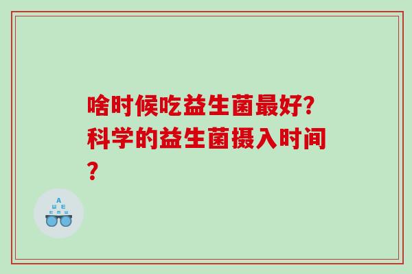 啥时候吃益生菌最好？科学的益生菌摄入时间？