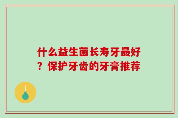 什么益生菌长寿牙最好？保护牙齿的牙膏推荐
