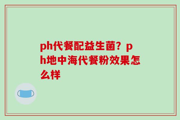 ph代餐配益生菌？ph地中海代餐粉效果怎么样