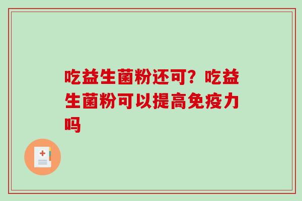 吃益生菌粉还可？吃益生菌粉可以提高免疫力吗