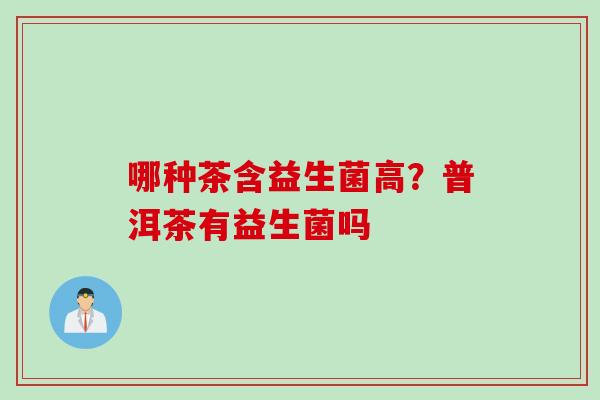 哪种茶含益生菌高？普洱茶有益生菌吗