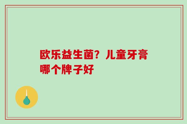 欧乐益生菌？儿童牙膏哪个牌子好