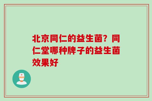 北京同仁的益生菌？同仁堂哪种牌子的益生菌效果好