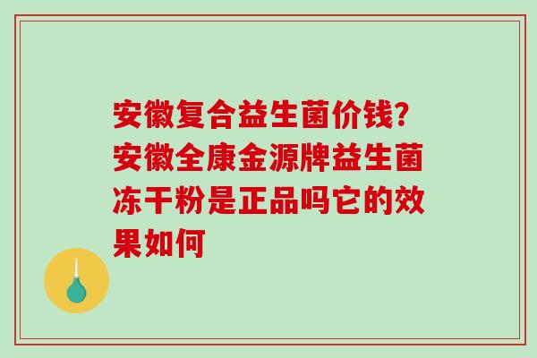 安徽复合益生菌价钱？安徽全康金源牌益生菌冻干粉是正品吗它的效果如何