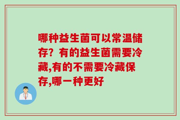 哪种益生菌可以常温储存？有的益生菌需要冷藏,有的不需要冷藏保存,哪一种更好