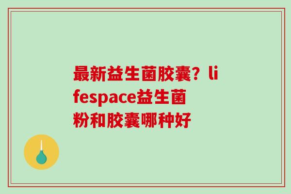 新益生菌胶囊？lifespace益生菌粉和胶囊哪种好