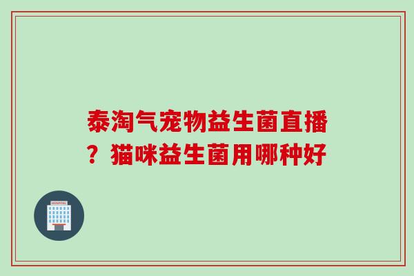 泰淘气宠物益生菌直播？猫咪益生菌用哪种好