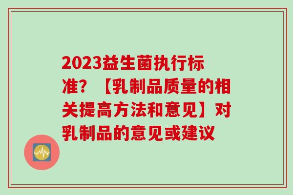 2023益生菌执行标准？【乳制品质量的相关提高方法和意见】对乳制品的意见或建议